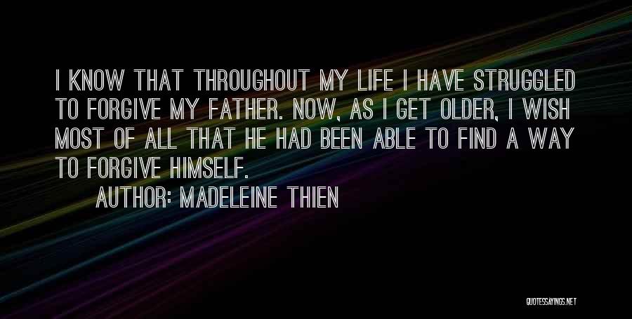 Madeleine Thien Quotes: I Know That Throughout My Life I Have Struggled To Forgive My Father. Now, As I Get Older, I Wish