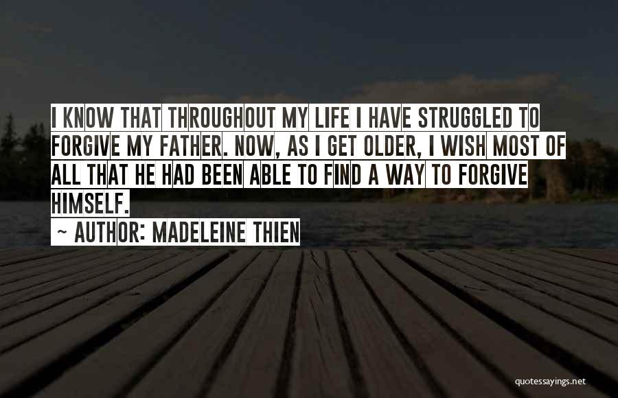 Madeleine Thien Quotes: I Know That Throughout My Life I Have Struggled To Forgive My Father. Now, As I Get Older, I Wish