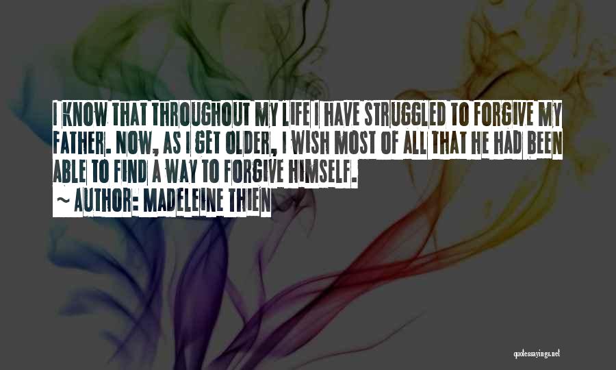 Madeleine Thien Quotes: I Know That Throughout My Life I Have Struggled To Forgive My Father. Now, As I Get Older, I Wish