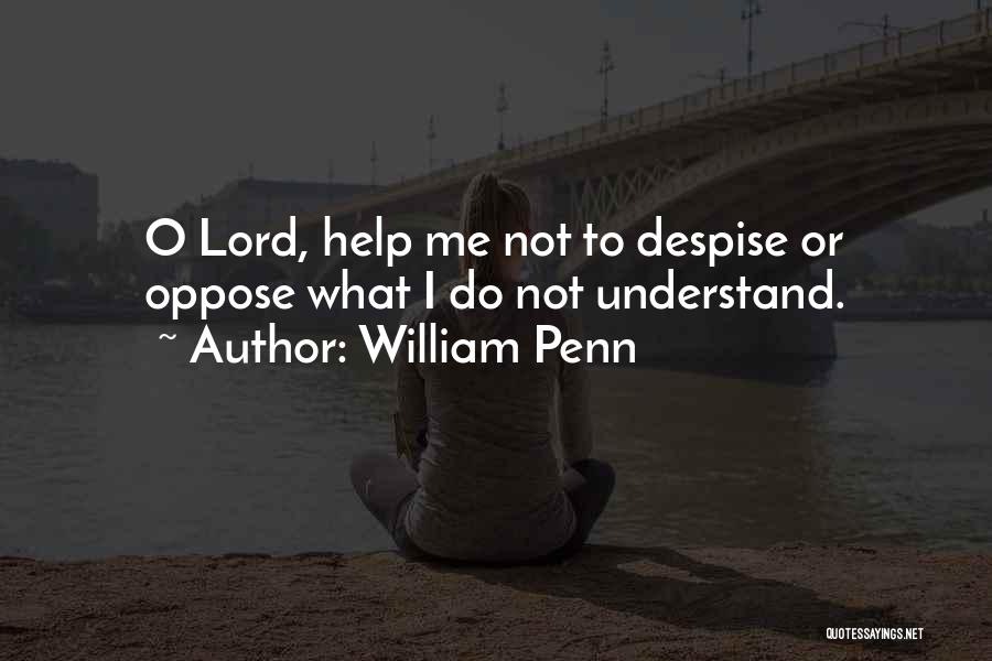 William Penn Quotes: O Lord, Help Me Not To Despise Or Oppose What I Do Not Understand.
