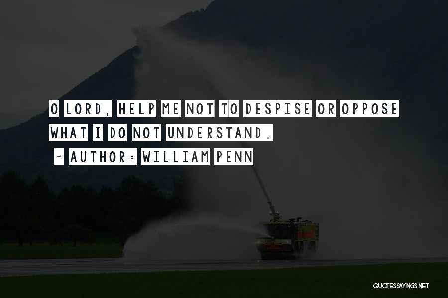 William Penn Quotes: O Lord, Help Me Not To Despise Or Oppose What I Do Not Understand.