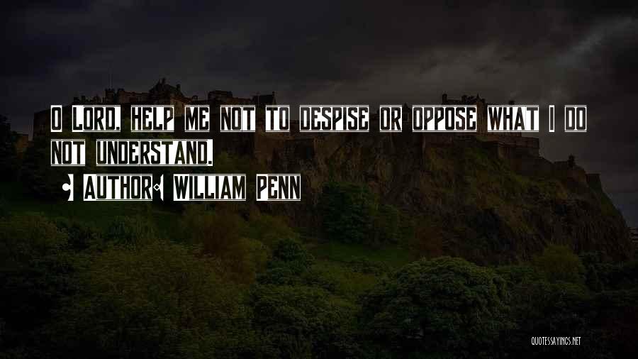 William Penn Quotes: O Lord, Help Me Not To Despise Or Oppose What I Do Not Understand.