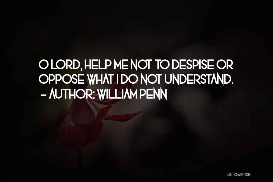 William Penn Quotes: O Lord, Help Me Not To Despise Or Oppose What I Do Not Understand.