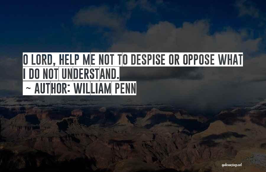 William Penn Quotes: O Lord, Help Me Not To Despise Or Oppose What I Do Not Understand.