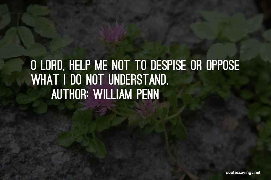 William Penn Quotes: O Lord, Help Me Not To Despise Or Oppose What I Do Not Understand.