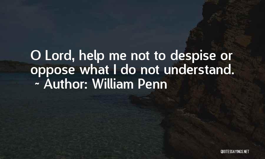 William Penn Quotes: O Lord, Help Me Not To Despise Or Oppose What I Do Not Understand.