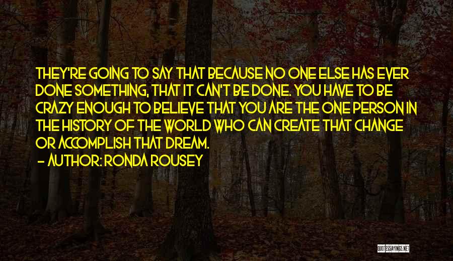 Ronda Rousey Quotes: They're Going To Say That Because No One Else Has Ever Done Something, That It Can't Be Done. You Have