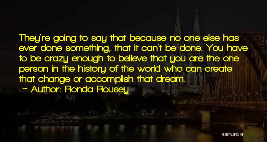 Ronda Rousey Quotes: They're Going To Say That Because No One Else Has Ever Done Something, That It Can't Be Done. You Have