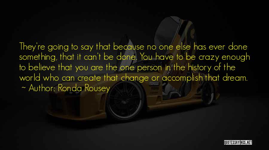 Ronda Rousey Quotes: They're Going To Say That Because No One Else Has Ever Done Something, That It Can't Be Done. You Have