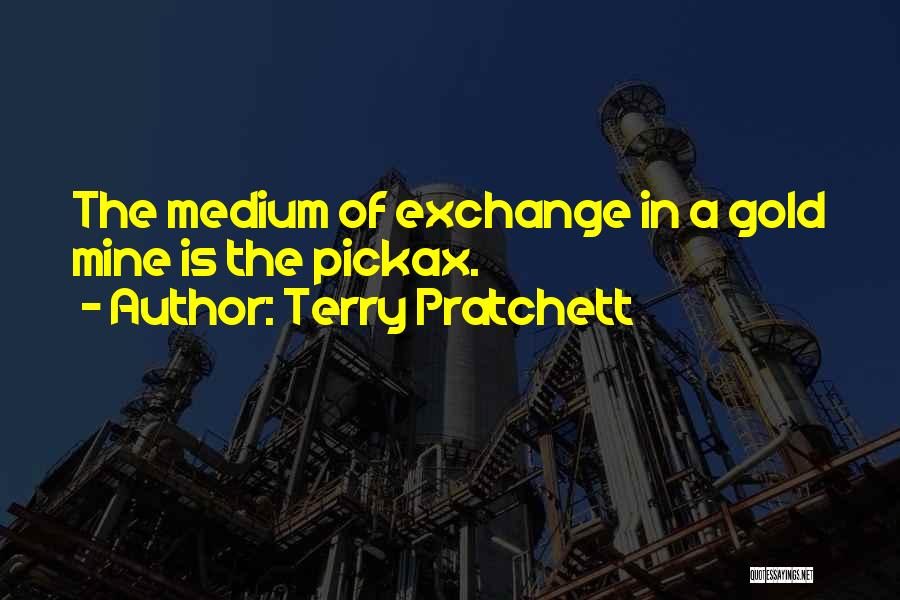 Terry Pratchett Quotes: The Medium Of Exchange In A Gold Mine Is The Pickax.