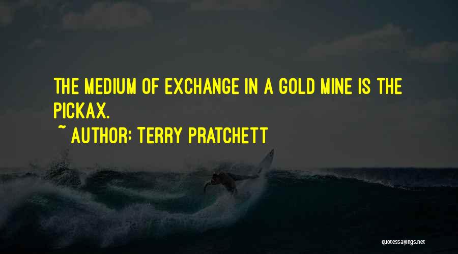 Terry Pratchett Quotes: The Medium Of Exchange In A Gold Mine Is The Pickax.