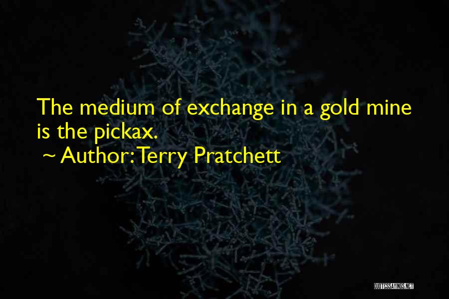 Terry Pratchett Quotes: The Medium Of Exchange In A Gold Mine Is The Pickax.