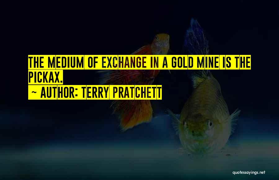Terry Pratchett Quotes: The Medium Of Exchange In A Gold Mine Is The Pickax.
