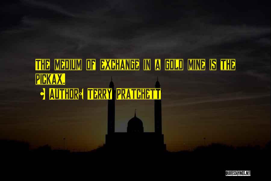 Terry Pratchett Quotes: The Medium Of Exchange In A Gold Mine Is The Pickax.