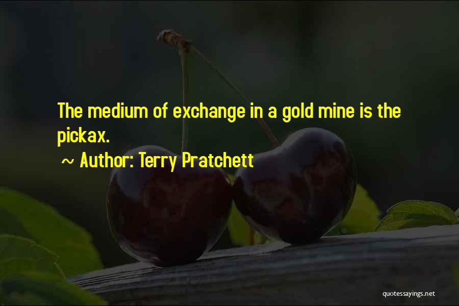 Terry Pratchett Quotes: The Medium Of Exchange In A Gold Mine Is The Pickax.