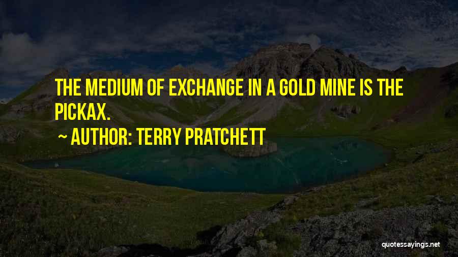 Terry Pratchett Quotes: The Medium Of Exchange In A Gold Mine Is The Pickax.