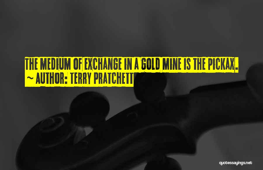 Terry Pratchett Quotes: The Medium Of Exchange In A Gold Mine Is The Pickax.