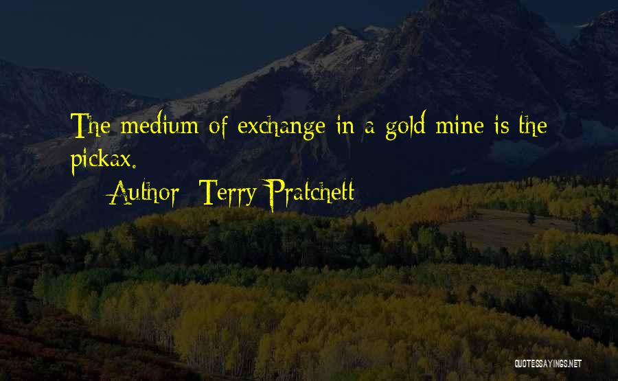 Terry Pratchett Quotes: The Medium Of Exchange In A Gold Mine Is The Pickax.