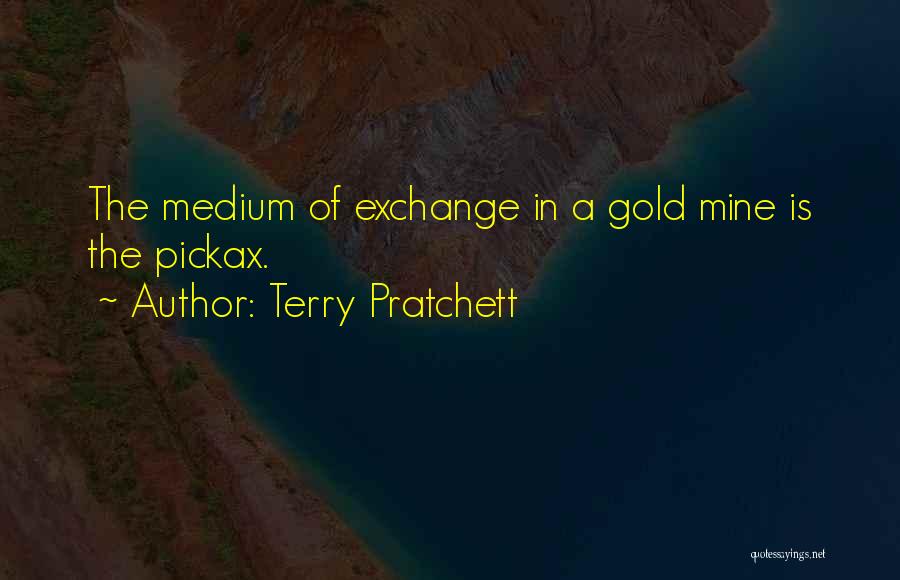 Terry Pratchett Quotes: The Medium Of Exchange In A Gold Mine Is The Pickax.