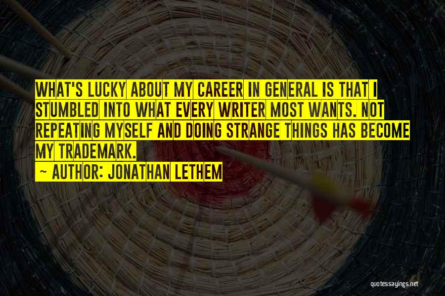 Jonathan Lethem Quotes: What's Lucky About My Career In General Is That I Stumbled Into What Every Writer Most Wants. Not Repeating Myself