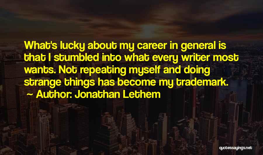 Jonathan Lethem Quotes: What's Lucky About My Career In General Is That I Stumbled Into What Every Writer Most Wants. Not Repeating Myself
