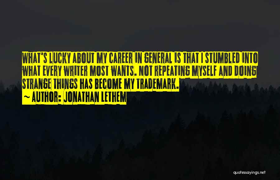 Jonathan Lethem Quotes: What's Lucky About My Career In General Is That I Stumbled Into What Every Writer Most Wants. Not Repeating Myself