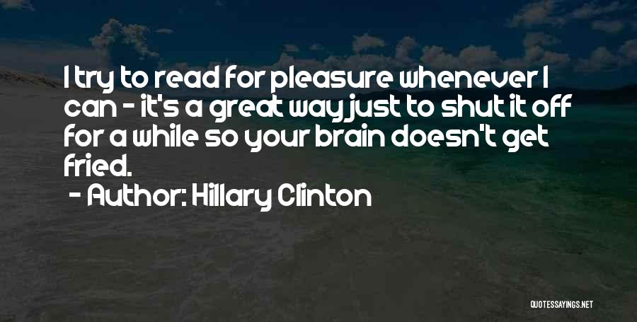 Hillary Clinton Quotes: I Try To Read For Pleasure Whenever I Can - It's A Great Way Just To Shut It Off For