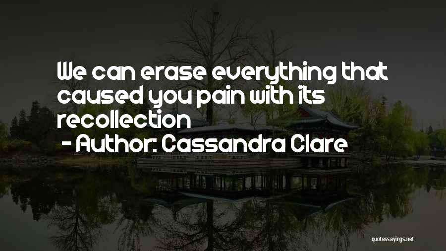 Cassandra Clare Quotes: We Can Erase Everything That Caused You Pain With Its Recollection