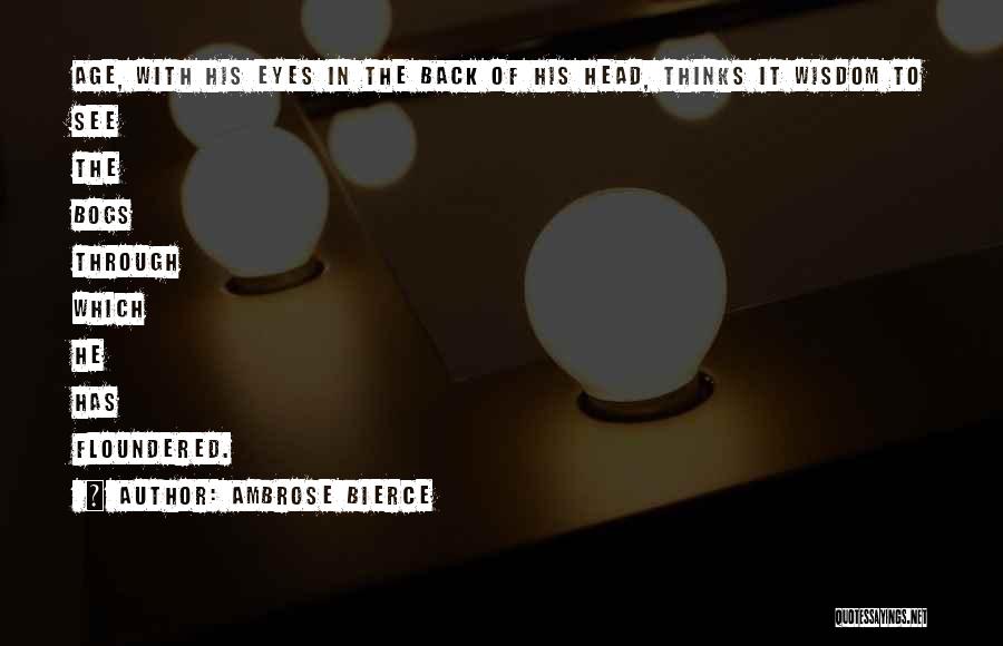 Ambrose Bierce Quotes: Age, With His Eyes In The Back Of His Head, Thinks It Wisdom To See The Bogs Through Which He