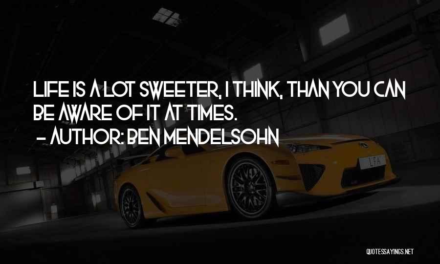 Ben Mendelsohn Quotes: Life Is A Lot Sweeter, I Think, Than You Can Be Aware Of It At Times.