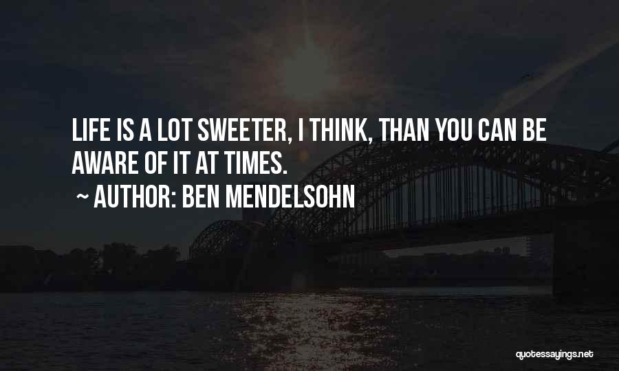 Ben Mendelsohn Quotes: Life Is A Lot Sweeter, I Think, Than You Can Be Aware Of It At Times.