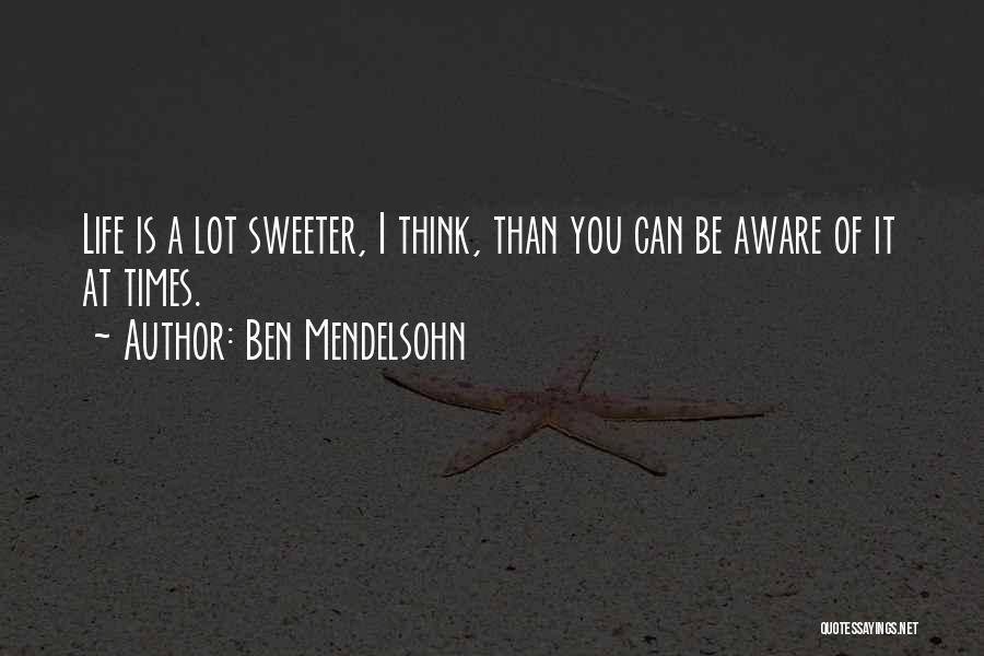 Ben Mendelsohn Quotes: Life Is A Lot Sweeter, I Think, Than You Can Be Aware Of It At Times.