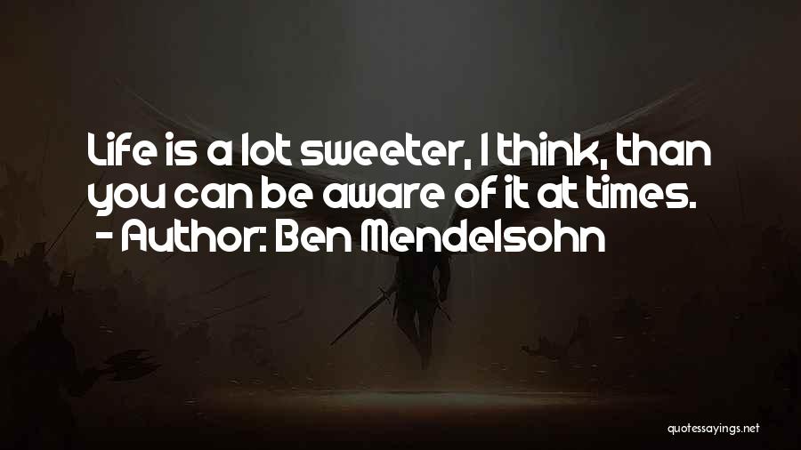 Ben Mendelsohn Quotes: Life Is A Lot Sweeter, I Think, Than You Can Be Aware Of It At Times.