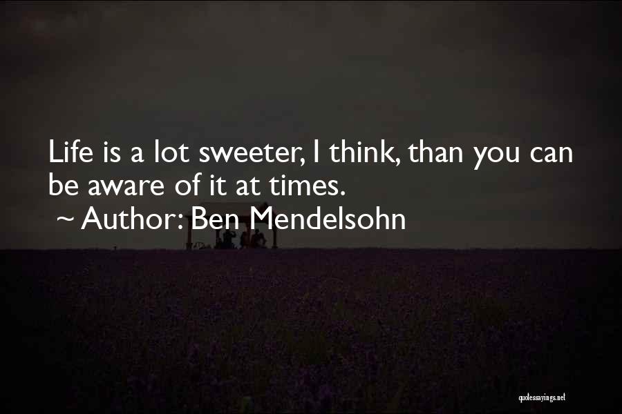 Ben Mendelsohn Quotes: Life Is A Lot Sweeter, I Think, Than You Can Be Aware Of It At Times.