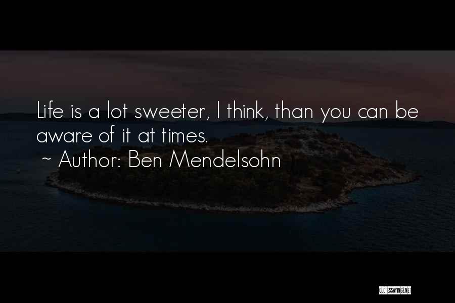 Ben Mendelsohn Quotes: Life Is A Lot Sweeter, I Think, Than You Can Be Aware Of It At Times.