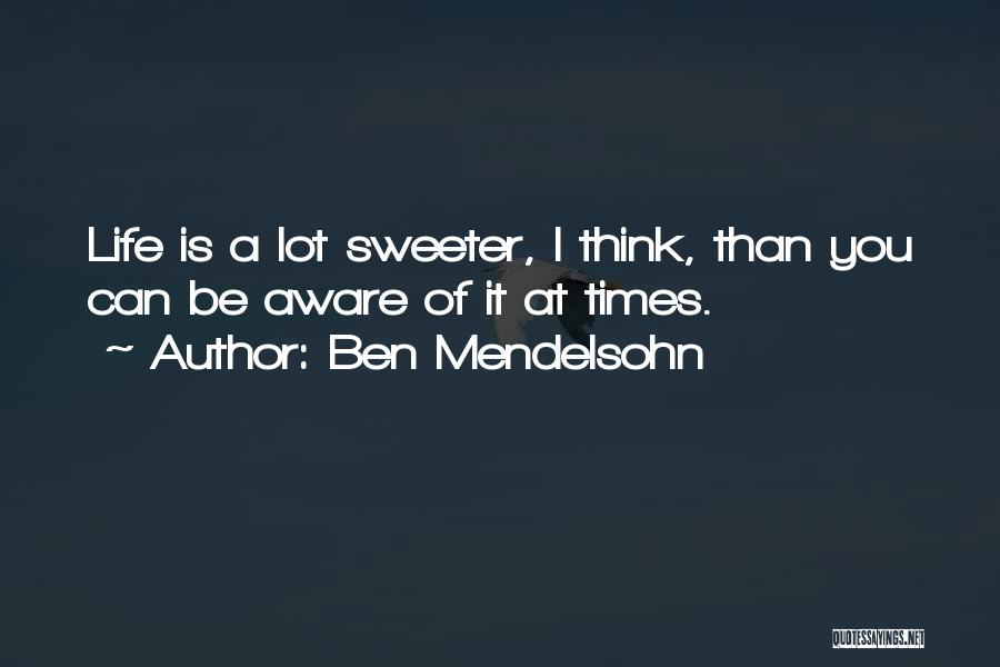 Ben Mendelsohn Quotes: Life Is A Lot Sweeter, I Think, Than You Can Be Aware Of It At Times.