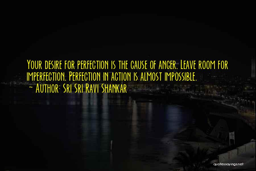 Sri Sri Ravi Shankar Quotes: Your Desire For Perfection Is The Cause Of Anger. Leave Room For Imperfection. Perfection In Action Is Almost Impossible.