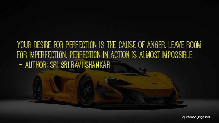 Sri Sri Ravi Shankar Quotes: Your Desire For Perfection Is The Cause Of Anger. Leave Room For Imperfection. Perfection In Action Is Almost Impossible.