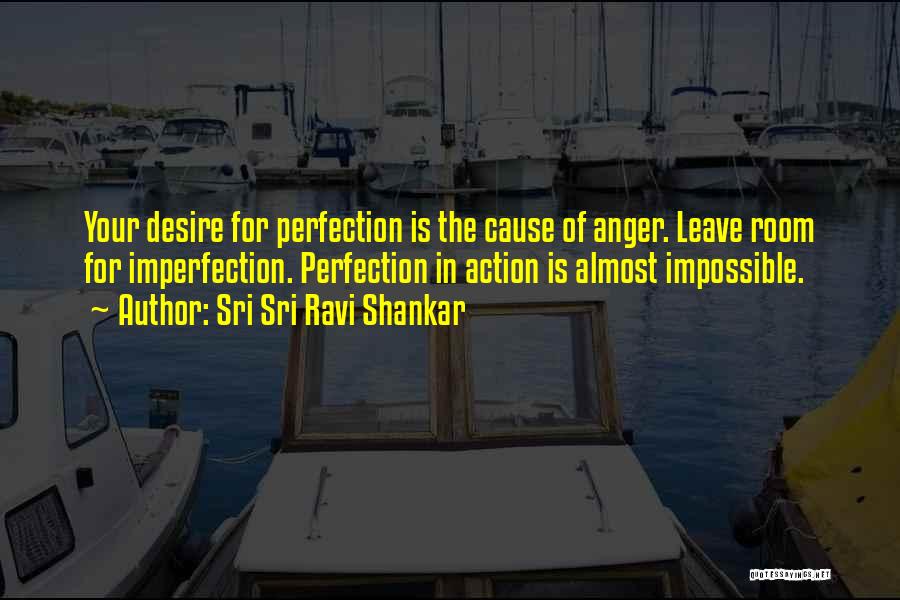 Sri Sri Ravi Shankar Quotes: Your Desire For Perfection Is The Cause Of Anger. Leave Room For Imperfection. Perfection In Action Is Almost Impossible.