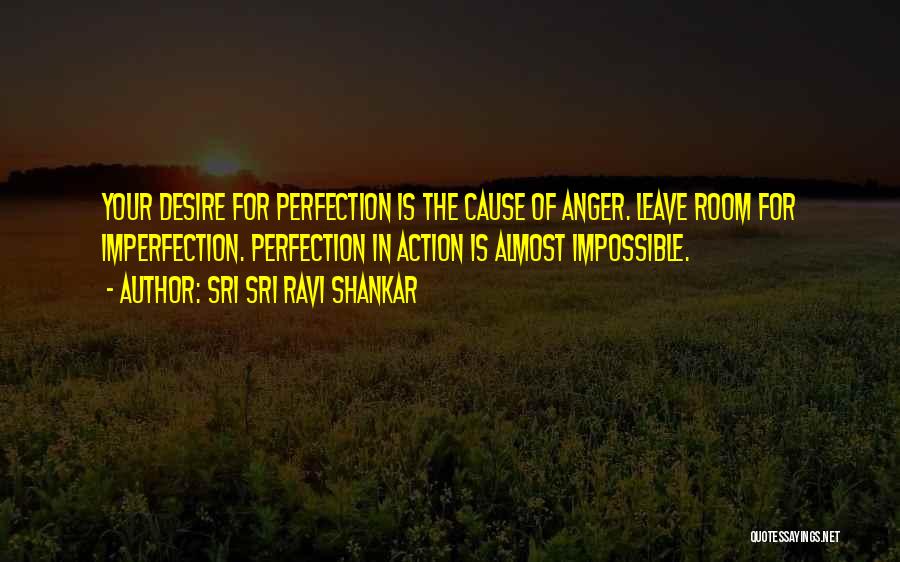 Sri Sri Ravi Shankar Quotes: Your Desire For Perfection Is The Cause Of Anger. Leave Room For Imperfection. Perfection In Action Is Almost Impossible.