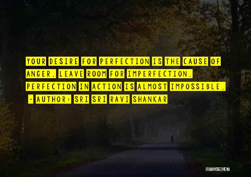 Sri Sri Ravi Shankar Quotes: Your Desire For Perfection Is The Cause Of Anger. Leave Room For Imperfection. Perfection In Action Is Almost Impossible.