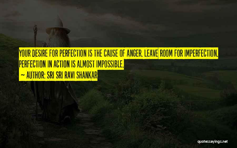 Sri Sri Ravi Shankar Quotes: Your Desire For Perfection Is The Cause Of Anger. Leave Room For Imperfection. Perfection In Action Is Almost Impossible.