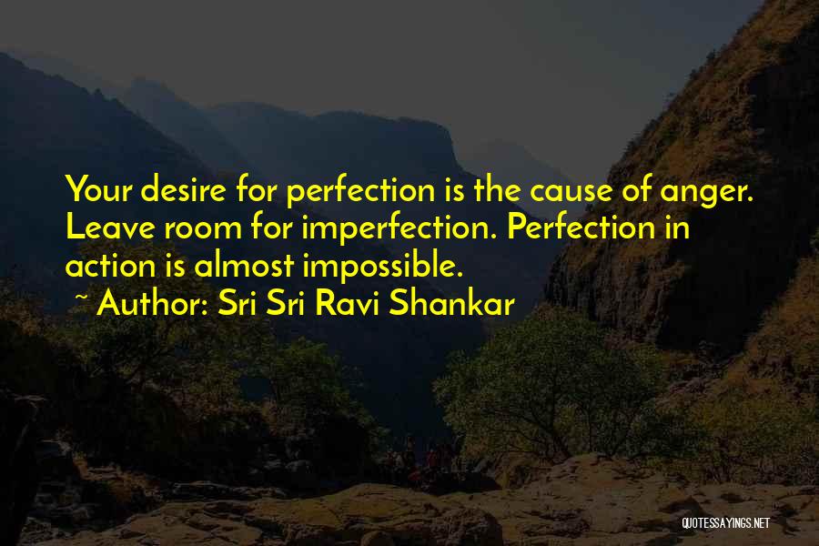 Sri Sri Ravi Shankar Quotes: Your Desire For Perfection Is The Cause Of Anger. Leave Room For Imperfection. Perfection In Action Is Almost Impossible.