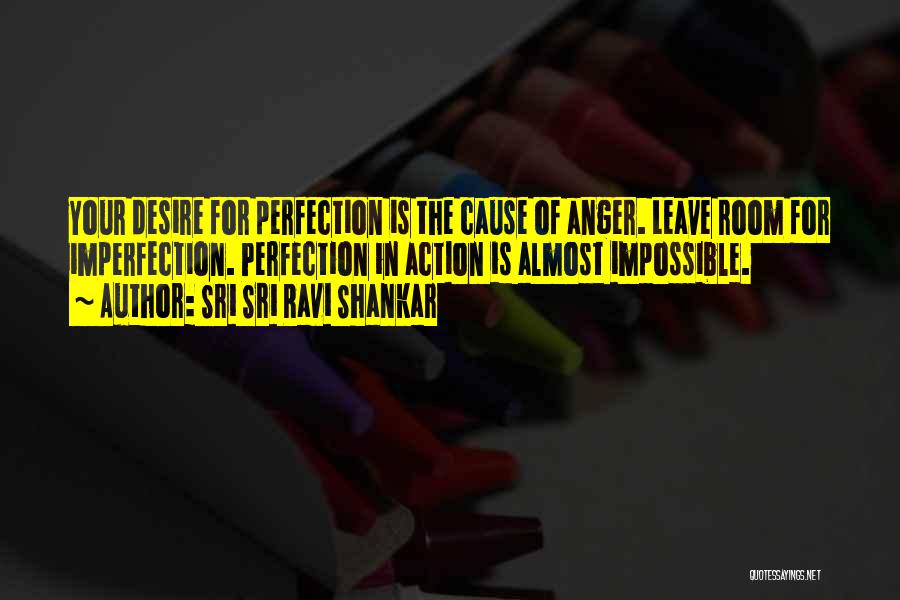 Sri Sri Ravi Shankar Quotes: Your Desire For Perfection Is The Cause Of Anger. Leave Room For Imperfection. Perfection In Action Is Almost Impossible.