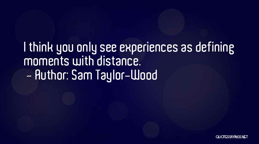 Sam Taylor-Wood Quotes: I Think You Only See Experiences As Defining Moments With Distance.