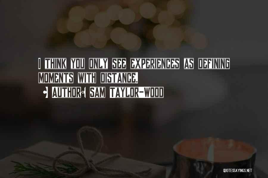 Sam Taylor-Wood Quotes: I Think You Only See Experiences As Defining Moments With Distance.
