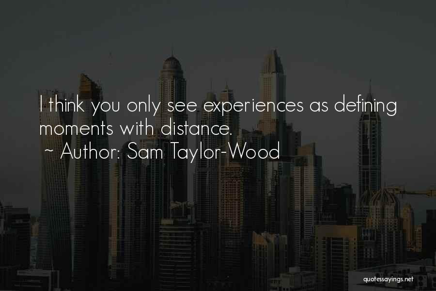 Sam Taylor-Wood Quotes: I Think You Only See Experiences As Defining Moments With Distance.