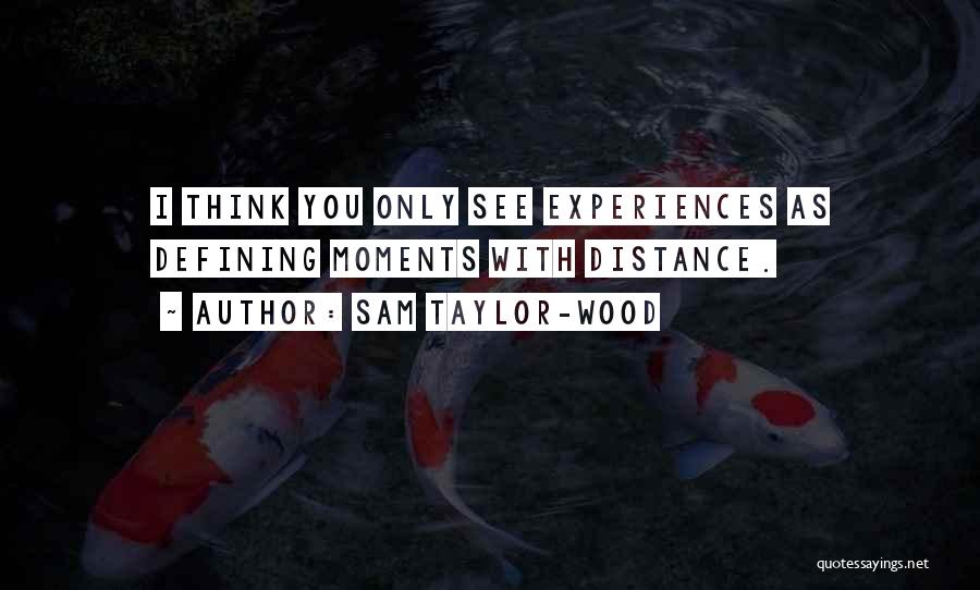 Sam Taylor-Wood Quotes: I Think You Only See Experiences As Defining Moments With Distance.