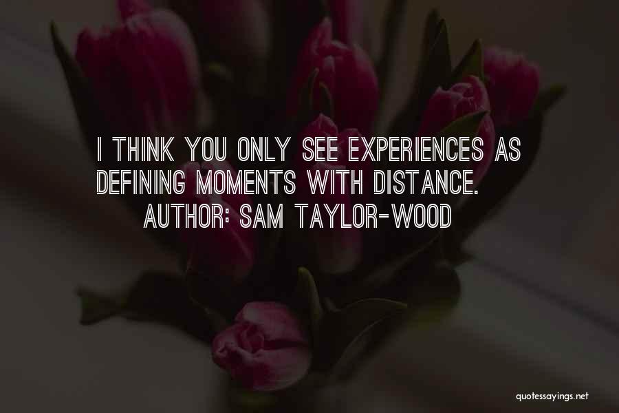 Sam Taylor-Wood Quotes: I Think You Only See Experiences As Defining Moments With Distance.