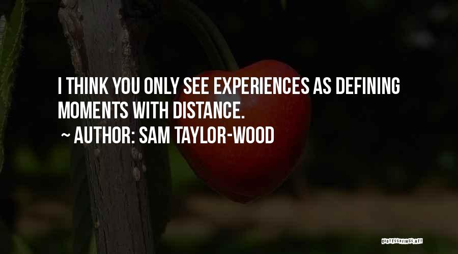 Sam Taylor-Wood Quotes: I Think You Only See Experiences As Defining Moments With Distance.